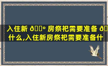 入住新 🌺 房祭祀需要准备 🐼 什么,入住新房祭祀需要准备什么物品